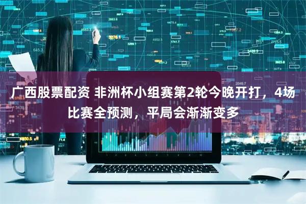 广西股票配资 非洲杯小组赛第2轮今晚开打，4场比赛全预测，平局会渐渐变多