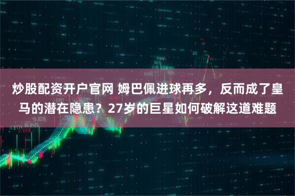 炒股配资开户官网 姆巴佩进球再多，反而成了皇马的潜在隐患？27岁的巨星如何破解这道难题