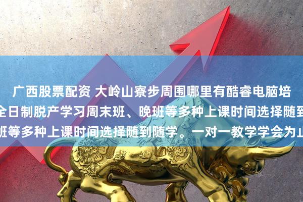 广西股票配资 大岭山寮步周围哪里有酷睿电脑培训班课程种类多样提供全日制脱产学习周末班、晚班等多种上课时间选择随到随学。一对一教学学会为止