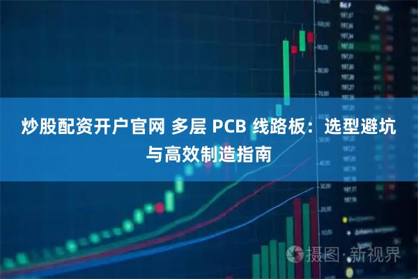 炒股配资开户官网 多层 PCB 线路板：选型避坑与高效制造指南
