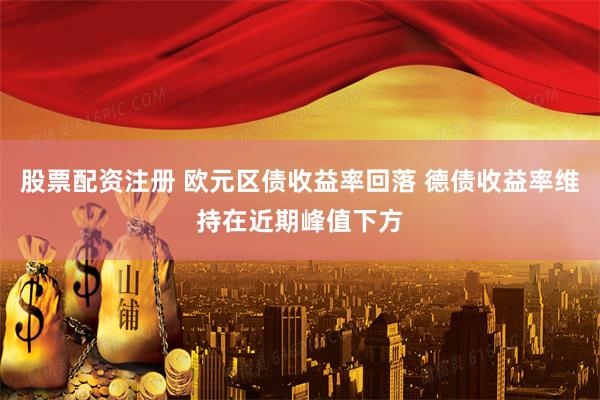 股票配资注册 欧元区债收益率回落 德债收益率维持在近期峰值下方