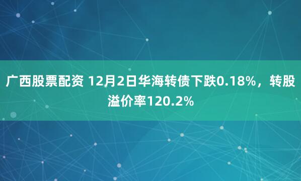 广西股票配资 12月2日华海转债下跌0.18%，转股溢价率120.2%
