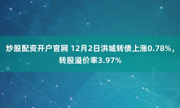 炒股配资开户官网 12月2日洪城转债上涨0.78%，转股溢价率3.97%