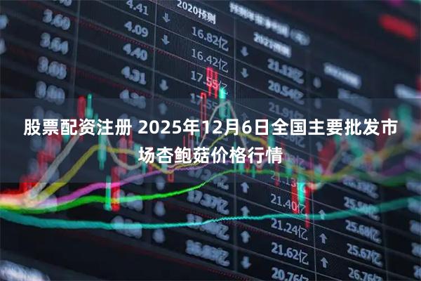 股票配资注册 2025年12月6日全国主要批发市场杏鲍菇价格行情