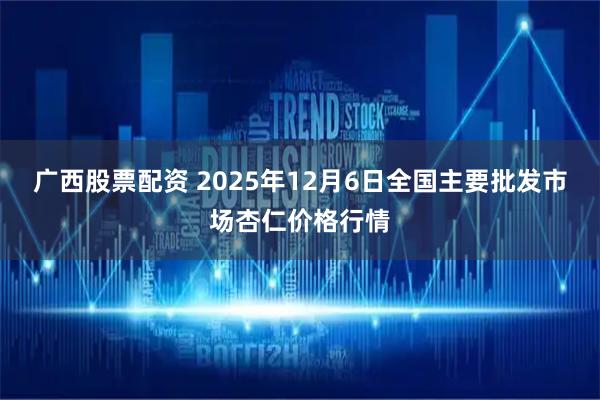 广西股票配资 2025年12月6日全国主要批发市场杏仁价格行情