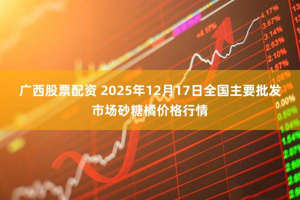 广西股票配资 2025年12月17日全国主要批发市场砂糖橘价格行情