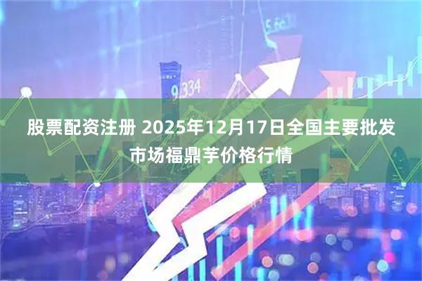 股票配资注册 2025年12月17日全国主要批发市场福鼎芋价格行情