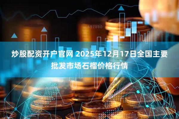 炒股配资开户官网 2025年12月17日全国主要批发市场石榴价格行情