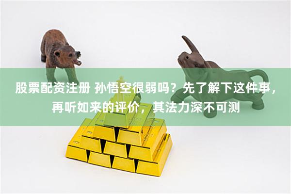 股票配资注册 孙悟空很弱吗？先了解下这件事，再听如来的评价，其法力深不可测