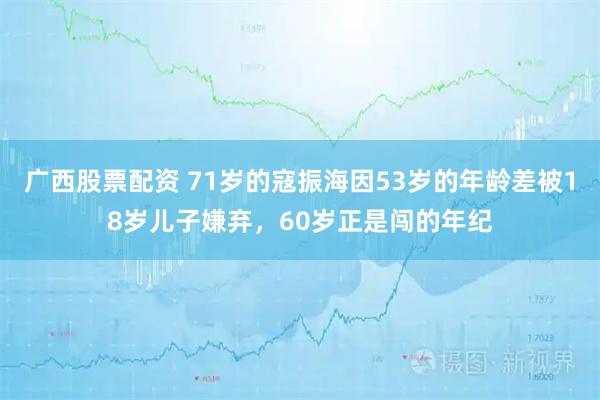 广西股票配资 71岁的寇振海因53岁的年龄差被18岁儿子嫌弃，60岁正是闯的年纪