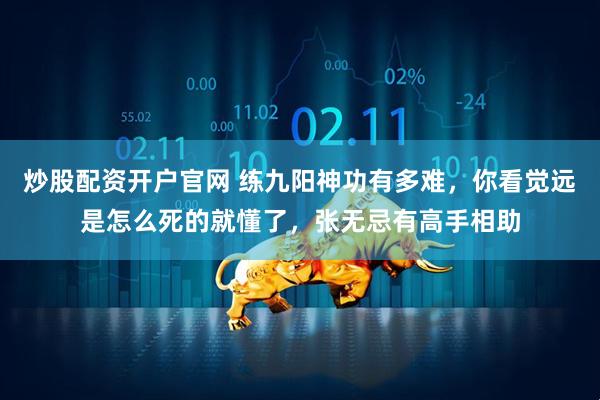 炒股配资开户官网 练九阳神功有多难，你看觉远是怎么死的就懂了，张无忌有高手相助