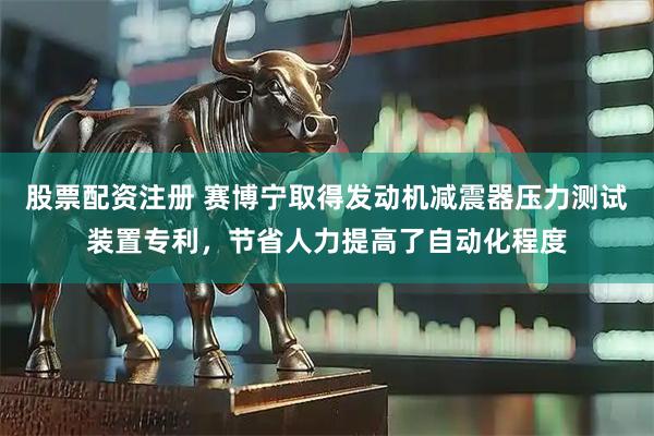 股票配资注册 赛博宁取得发动机减震器压力测试装置专利，节省人力提高了自动化程度