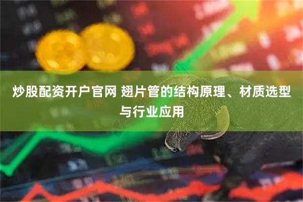 炒股配资开户官网 翅片管的结构原理、材质选型与行业应用
