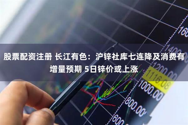 股票配资注册 长江有色：沪锌社库七连降及消费有增量预期 5日锌价或上涨