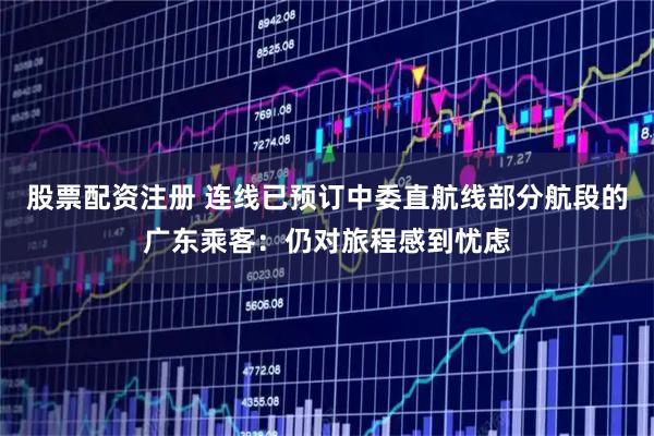 股票配资注册 连线已预订中委直航线部分航段的广东乘客：仍对旅程感到忧虑