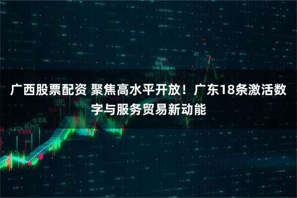 广西股票配资 聚焦高水平开放！广东18条激活数字与服务贸易新动能