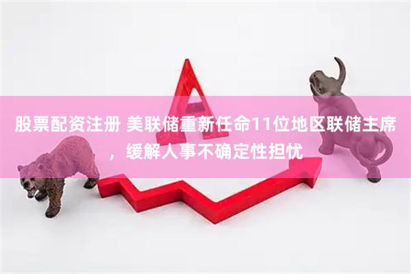 股票配资注册 美联储重新任命11位地区联储主席，缓解人事不确定性担忧