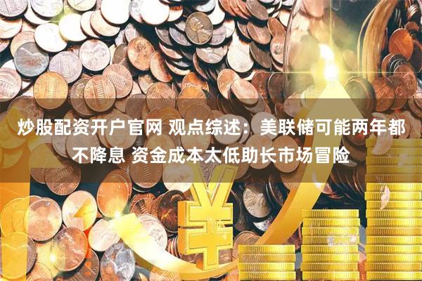 炒股配资开户官网 观点综述：美联储可能两年都不降息 资金成本太低助长市场冒险