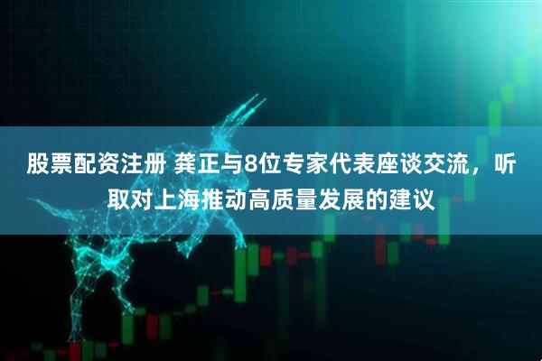 股票配资注册 龚正与8位专家代表座谈交流，听取对上海推动高质量发展的建议