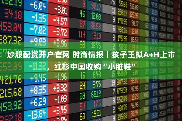 炒股配资开户官网 时尚情报丨孩子王拟A+H上市，红杉中国收购“小脏鞋”