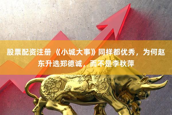 股票配资注册 《小城大事》同样都优秀，为何赵东升选郑德诚，而不是李秋萍