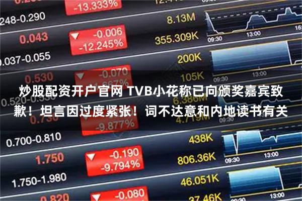 炒股配资开户官网 TVB小花称已向颁奖嘉宾致歉！坦言因过度紧张！词不达意和内地读书有关