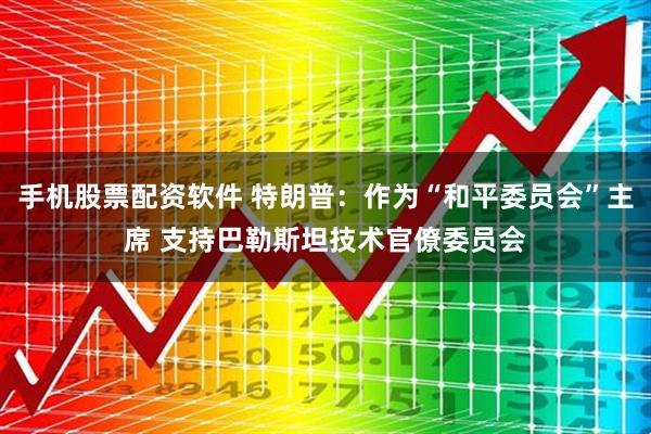 手机股票配资软件 特朗普：作为“和平委员会”主席 支持巴勒斯坦技术官僚委员会