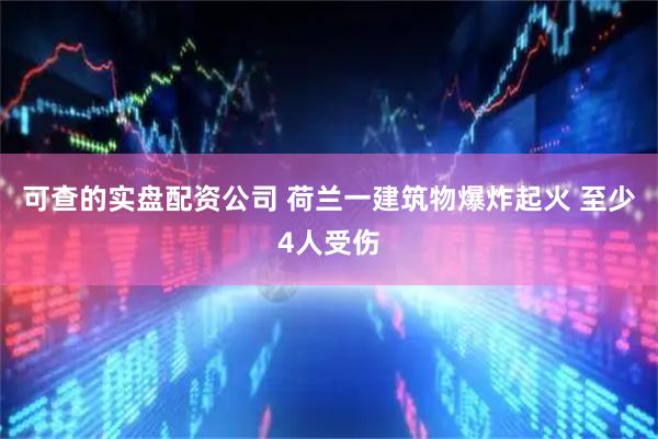 可查的实盘配资公司 荷兰一建筑物爆炸起火 至少4人受伤
