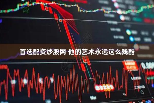 首选配资炒股网 他的艺术永远这么残酷