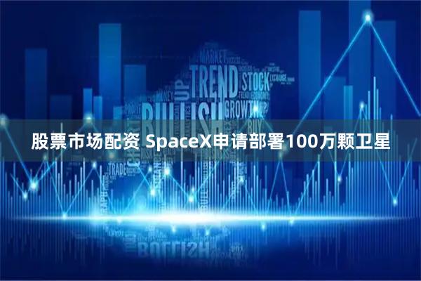 股票市场配资 SpaceX申请部署100万颗卫星