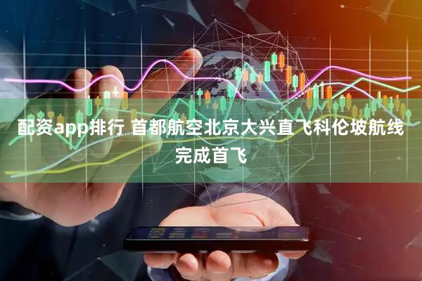 配资app排行 首都航空北京大兴直飞科伦坡航线完成首飞