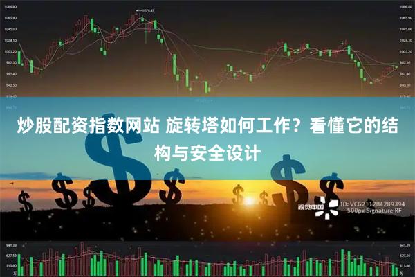 炒股配资指数网站 旋转塔如何工作？看懂它的结构与安全设计