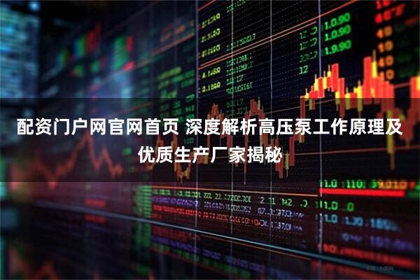 配资门户网官网首页 深度解析高压泵工作原理及优质生产厂家揭秘