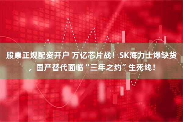 股票正规配资开户 万亿芯片战！SK海力士爆缺货，国产替代面临“三年之约”生死线！