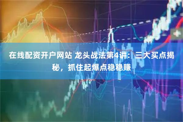 在线配资开户网站 龙头战法第4讲：三大买点揭秘，抓住起爆点稳稳赚