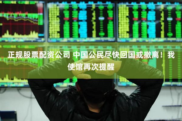 正规股票配资公司 中国公民尽快回国或撤离！我使馆再次提醒