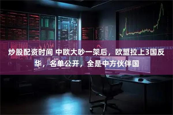 炒股配资时间 中欧大吵一架后，欧盟拉上3国反华，名单公开，全是中方伙伴国