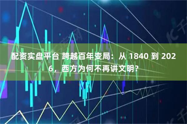 配资实盘平台 跨越百年变局：从 1840 到 2026，西方为何不再讲文明？