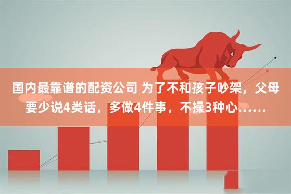 国内最靠谱的配资公司 为了不和孩子吵架，父母要少说4类话，多做4件事，不操3种心……