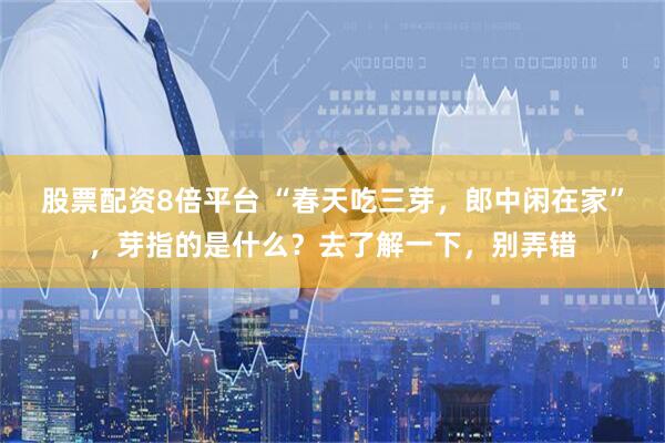股票配资8倍平台 “春天吃三芽，郎中闲在家”，芽指的是什么？去了解一下，别弄错