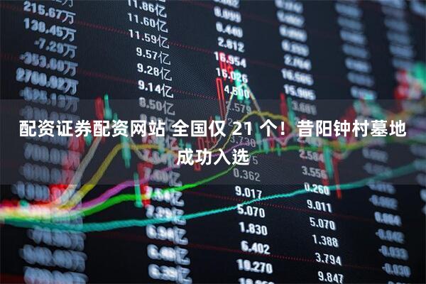 配资证券配资网站 全国仅 21 个！昔阳钟村墓地成功入选