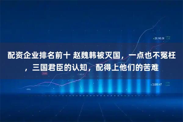 配资企业排名前十 赵魏韩被灭国，一点也不冤枉，三国君臣的认知，配得上他们的苦难