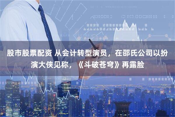 股市股票配资 从会计转型演员，在邵氏公司以扮演大侠见称，《斗破苍穹》再露脸