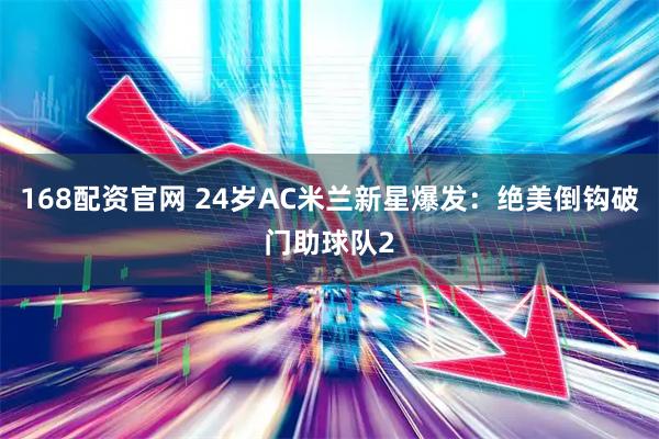168配资官网 24岁AC米兰新星爆发：绝美倒钩破门助球队2