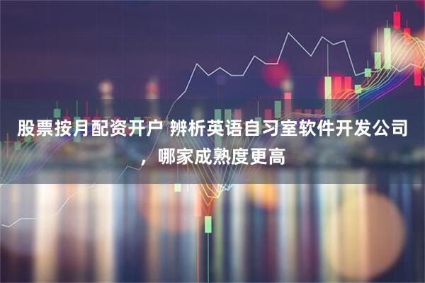 股票按月配资开户 辨析英语自习室软件开发公司，哪家成熟度更高