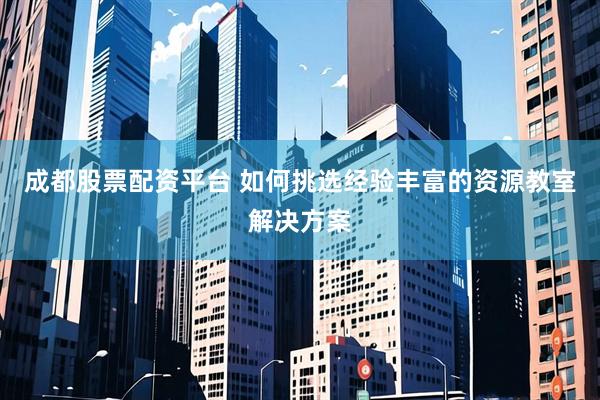成都股票配资平台 如何挑选经验丰富的资源教室解决方案