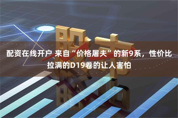 配资在线开户 来自“价格屠夫”的新9系，性价比拉满的D19卷的让人害怕