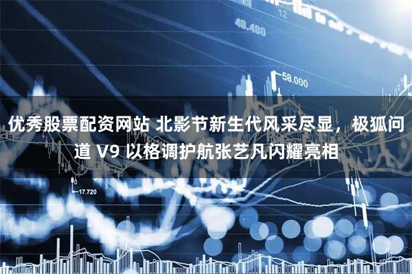 优秀股票配资网站 北影节新生代风采尽显，极狐问道 V9 以格调护航张艺凡闪耀亮相