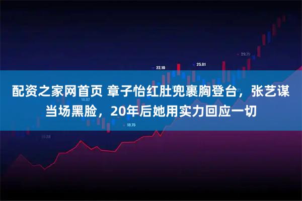 配资之家网首页 章子怡红肚兜裹胸登台，张艺谋当场黑脸，20年后她用实力回应一切