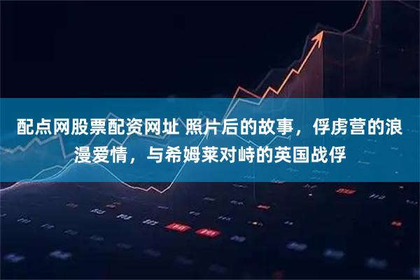 配点网股票配资网址 照片后的故事，俘虏营的浪漫爱情，与希姆莱对峙的英国战俘